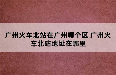 广州火车北站在广州哪个区 广州火车北站地址在哪里